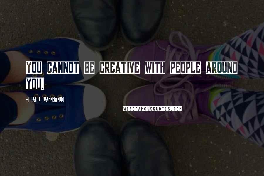 Karl Lagerfeld Quotes: You cannot be creative with people around you.