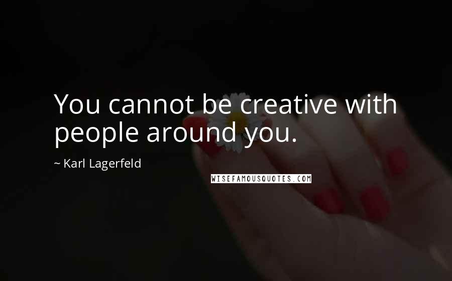 Karl Lagerfeld Quotes: You cannot be creative with people around you.