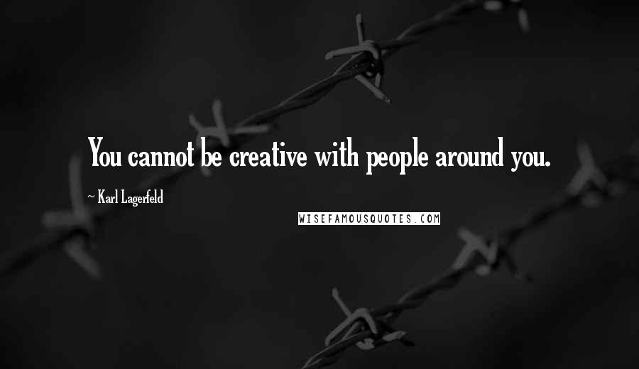 Karl Lagerfeld Quotes: You cannot be creative with people around you.