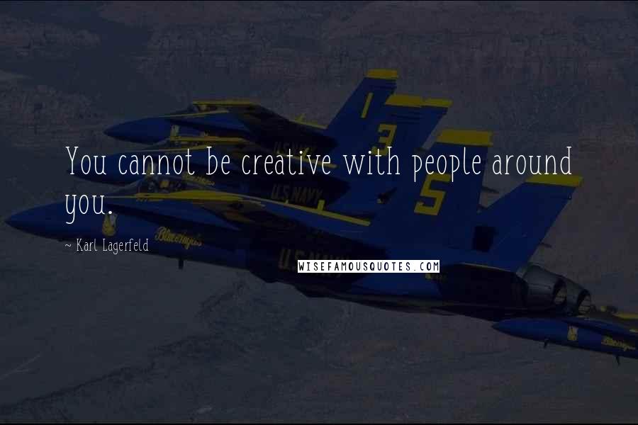 Karl Lagerfeld Quotes: You cannot be creative with people around you.