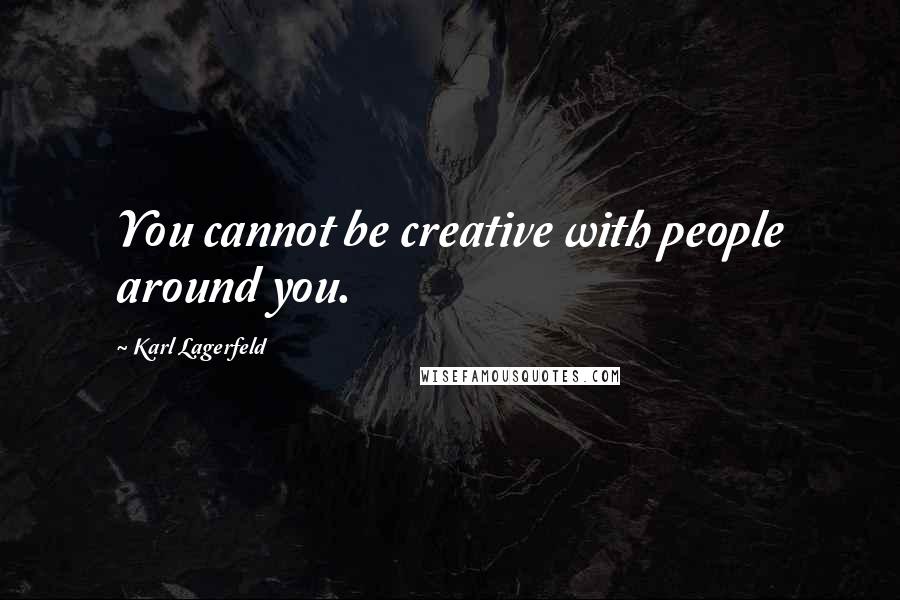 Karl Lagerfeld Quotes: You cannot be creative with people around you.