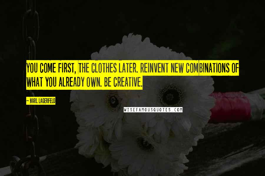 Karl Lagerfeld Quotes: You come first, the clothes later. Reinvent new combinations of what you already own. Be creative.