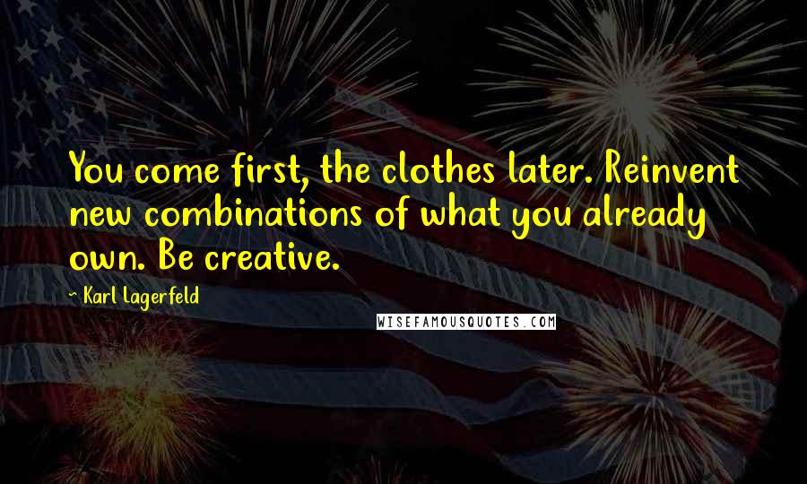 Karl Lagerfeld Quotes: You come first, the clothes later. Reinvent new combinations of what you already own. Be creative.