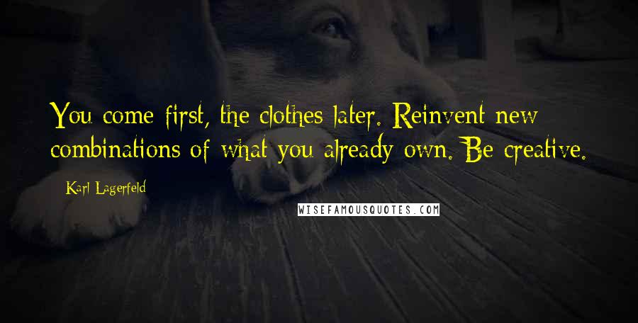 Karl Lagerfeld Quotes: You come first, the clothes later. Reinvent new combinations of what you already own. Be creative.