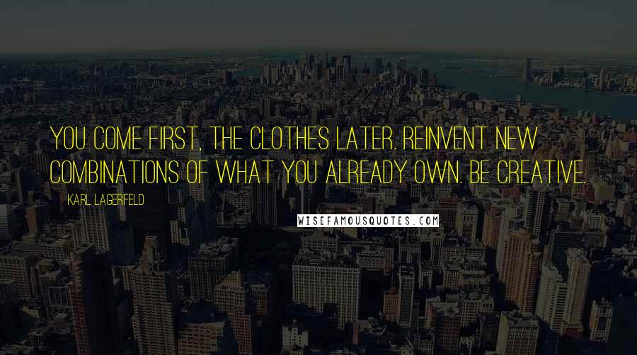 Karl Lagerfeld Quotes: You come first, the clothes later. Reinvent new combinations of what you already own. Be creative.