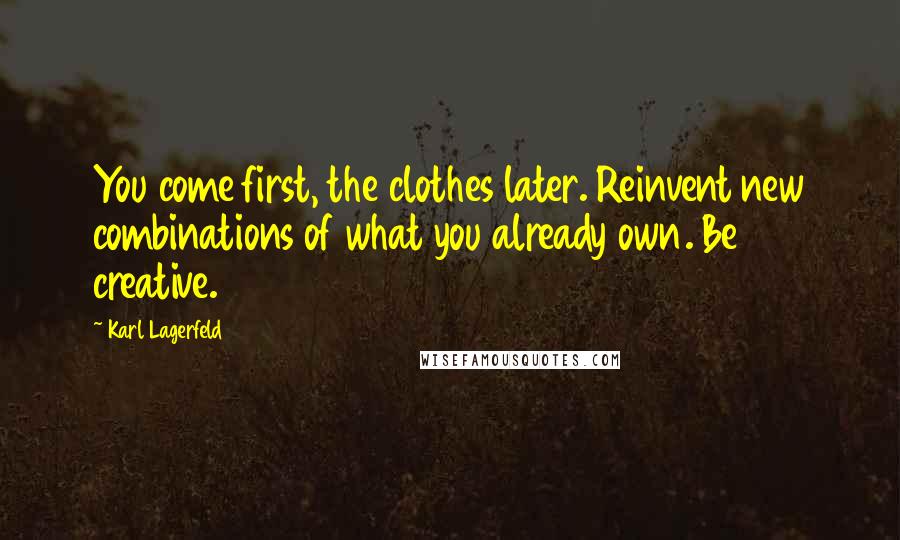 Karl Lagerfeld Quotes: You come first, the clothes later. Reinvent new combinations of what you already own. Be creative.