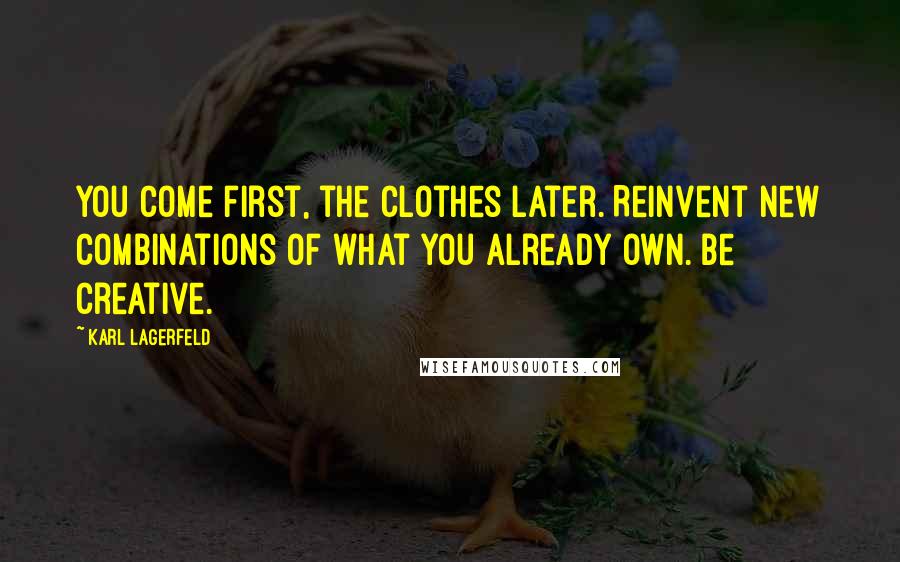 Karl Lagerfeld Quotes: You come first, the clothes later. Reinvent new combinations of what you already own. Be creative.
