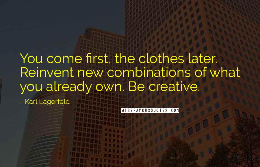 Karl Lagerfeld Quotes: You come first, the clothes later. Reinvent new combinations of what you already own. Be creative.