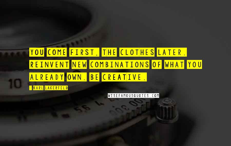 Karl Lagerfeld Quotes: You come first, the clothes later. Reinvent new combinations of what you already own. Be creative.