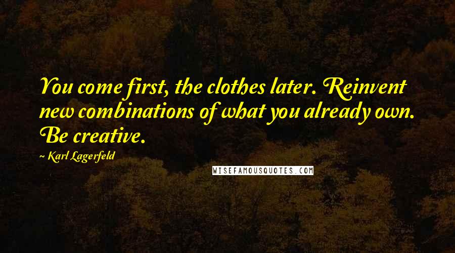 Karl Lagerfeld Quotes: You come first, the clothes later. Reinvent new combinations of what you already own. Be creative.