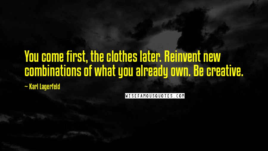 Karl Lagerfeld Quotes: You come first, the clothes later. Reinvent new combinations of what you already own. Be creative.