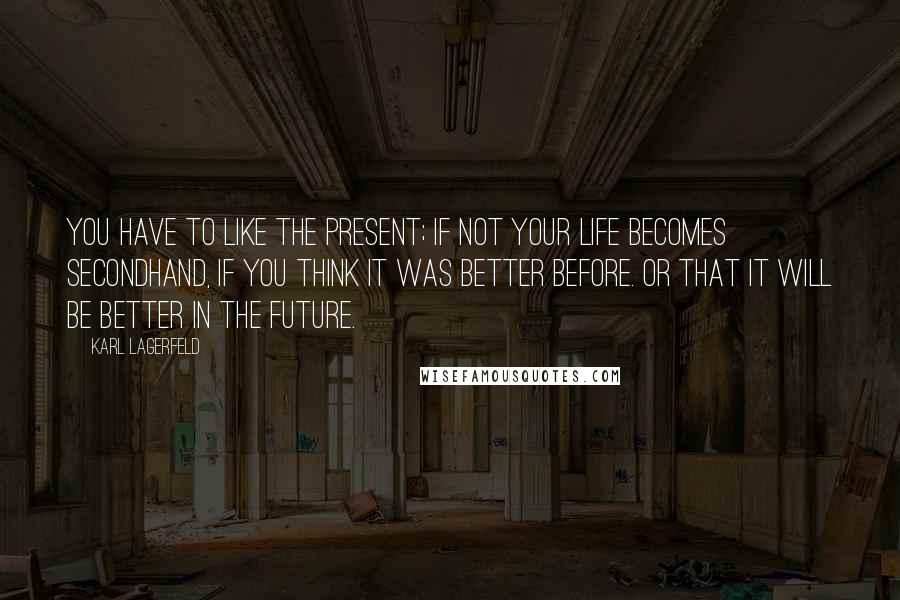 Karl Lagerfeld Quotes: You have to like the present; if not your life becomes secondhand, if you think it was better before. Or that it will be better in the future.