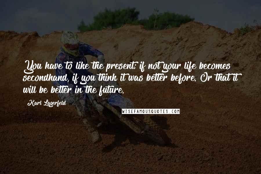 Karl Lagerfeld Quotes: You have to like the present; if not your life becomes secondhand, if you think it was better before. Or that it will be better in the future.