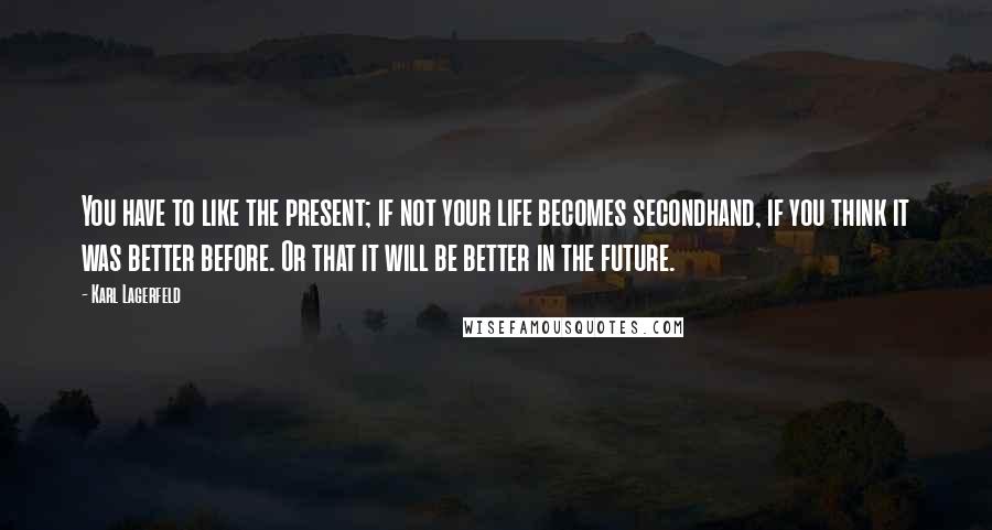 Karl Lagerfeld Quotes: You have to like the present; if not your life becomes secondhand, if you think it was better before. Or that it will be better in the future.