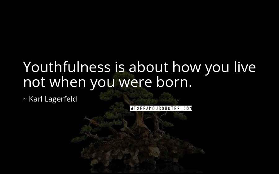 Karl Lagerfeld Quotes: Youthfulness is about how you live not when you were born.