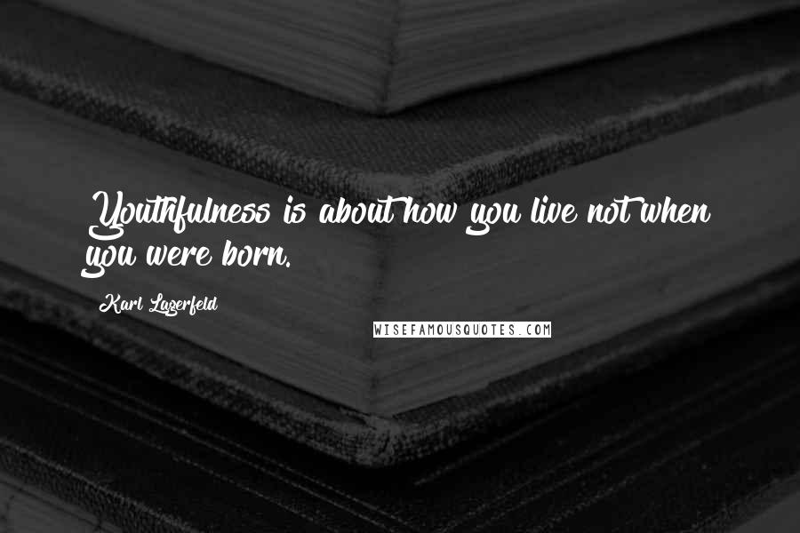 Karl Lagerfeld Quotes: Youthfulness is about how you live not when you were born.