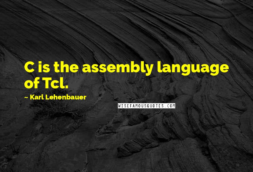 Karl Lehenbauer Quotes: C is the assembly language of Tcl.
