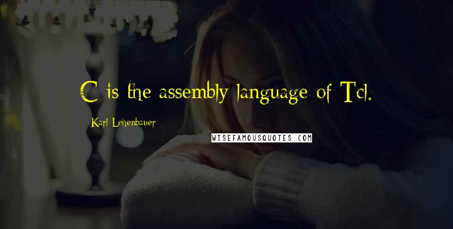 Karl Lehenbauer Quotes: C is the assembly language of Tcl.