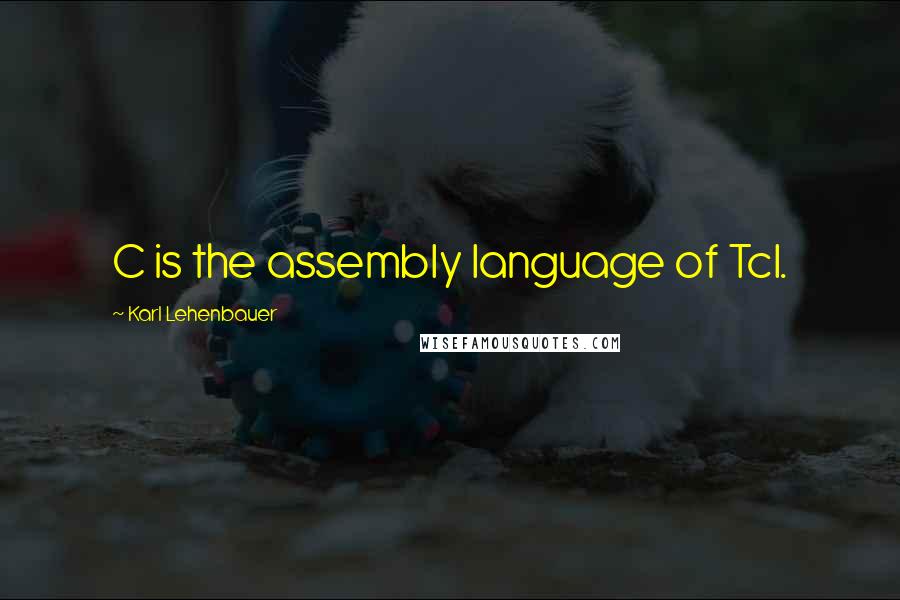 Karl Lehenbauer Quotes: C is the assembly language of Tcl.