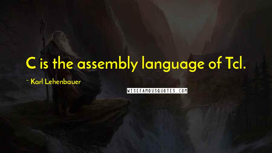 Karl Lehenbauer Quotes: C is the assembly language of Tcl.