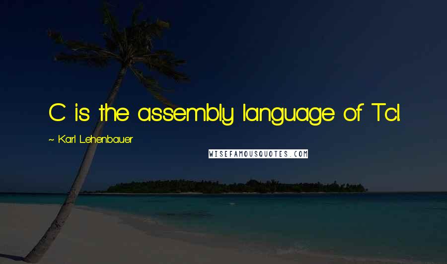 Karl Lehenbauer Quotes: C is the assembly language of Tcl.