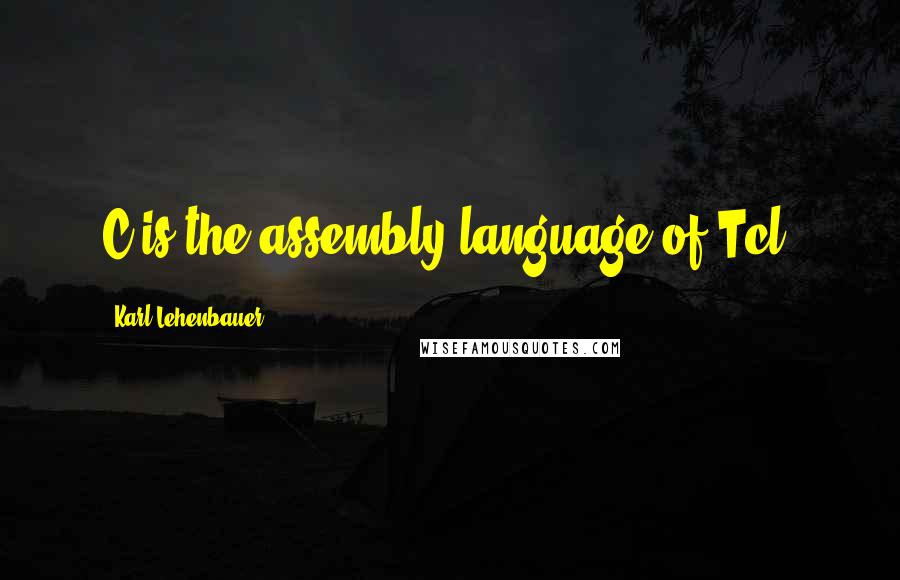 Karl Lehenbauer Quotes: C is the assembly language of Tcl.