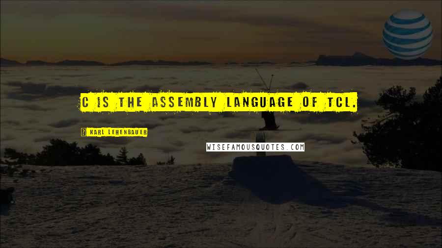 Karl Lehenbauer Quotes: C is the assembly language of Tcl.