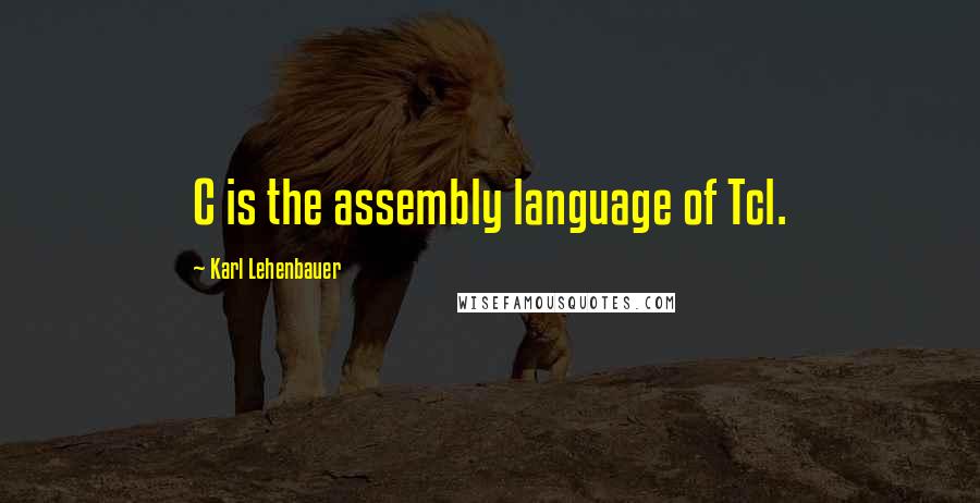 Karl Lehenbauer Quotes: C is the assembly language of Tcl.
