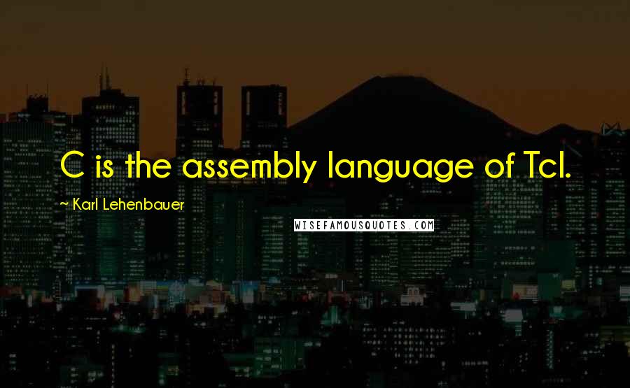 Karl Lehenbauer Quotes: C is the assembly language of Tcl.