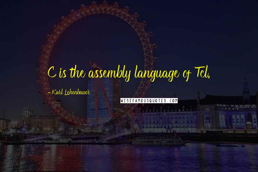 Karl Lehenbauer Quotes: C is the assembly language of Tcl.