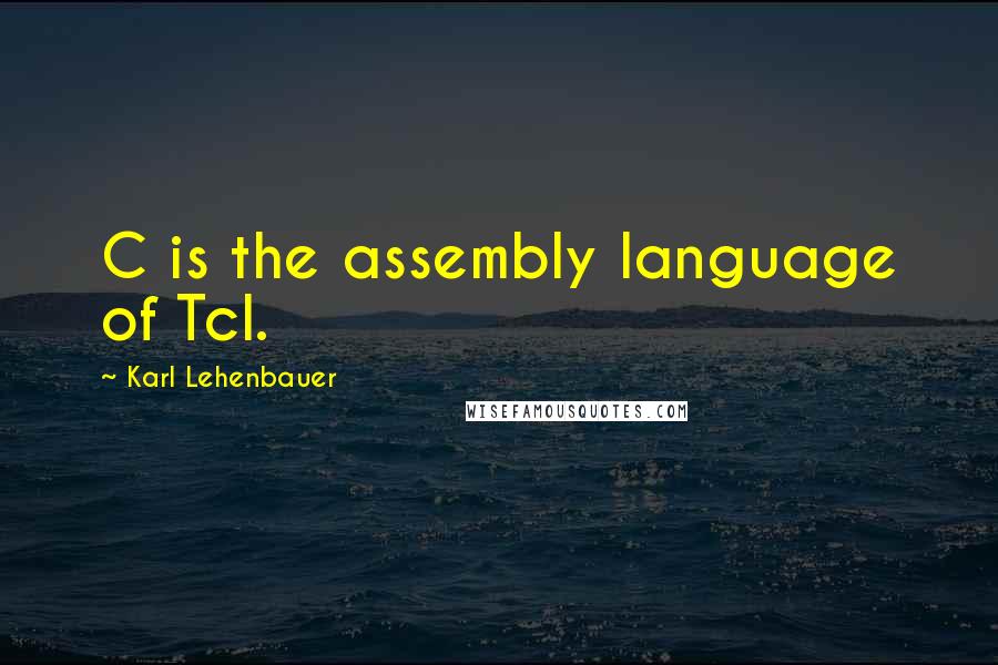 Karl Lehenbauer Quotes: C is the assembly language of Tcl.