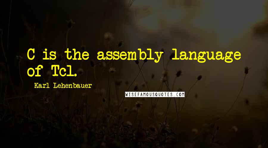 Karl Lehenbauer Quotes: C is the assembly language of Tcl.