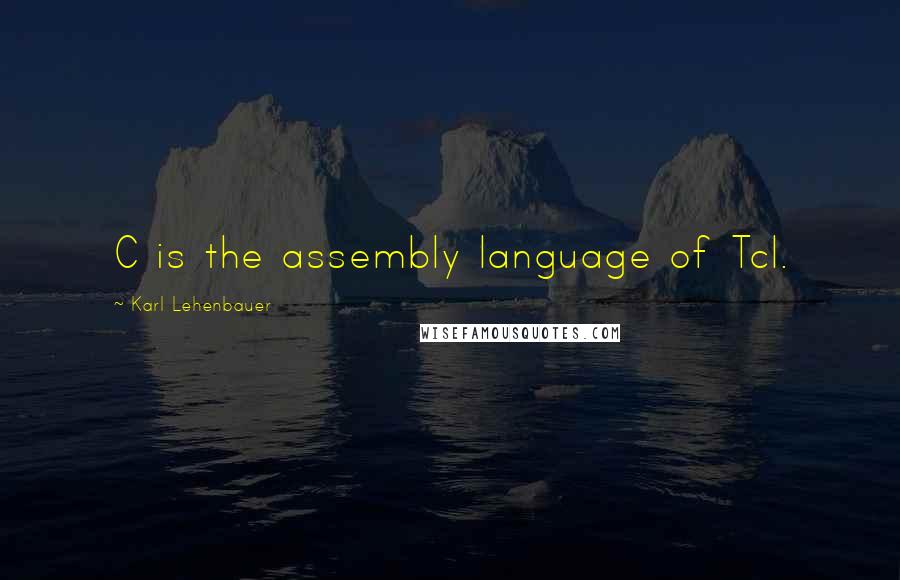 Karl Lehenbauer Quotes: C is the assembly language of Tcl.