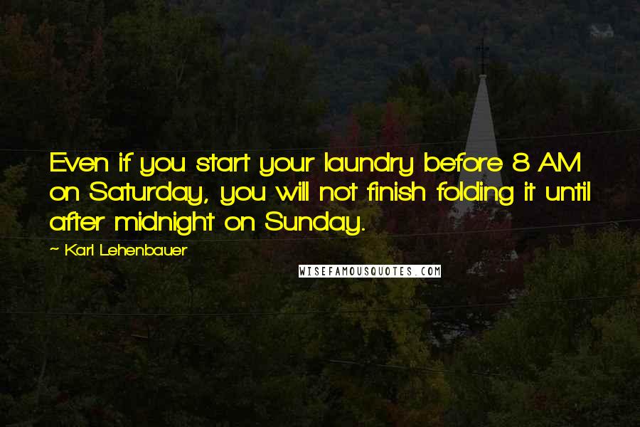 Karl Lehenbauer Quotes: Even if you start your laundry before 8 AM on Saturday, you will not finish folding it until after midnight on Sunday.