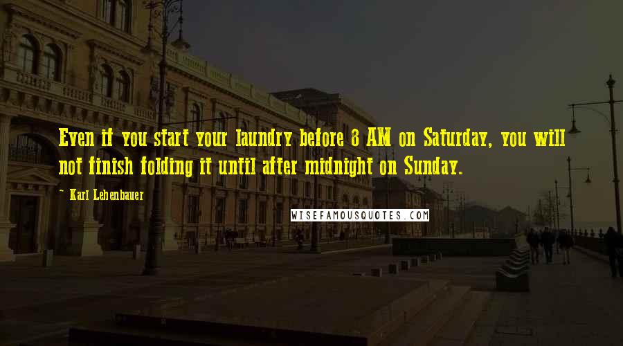 Karl Lehenbauer Quotes: Even if you start your laundry before 8 AM on Saturday, you will not finish folding it until after midnight on Sunday.