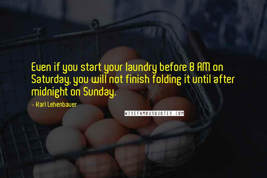 Karl Lehenbauer Quotes: Even if you start your laundry before 8 AM on Saturday, you will not finish folding it until after midnight on Sunday.