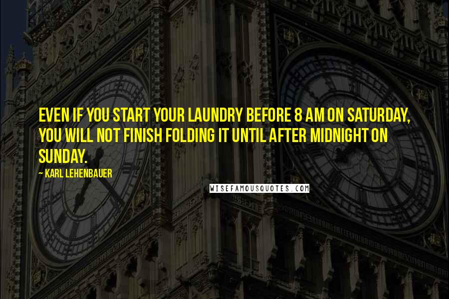 Karl Lehenbauer Quotes: Even if you start your laundry before 8 AM on Saturday, you will not finish folding it until after midnight on Sunday.