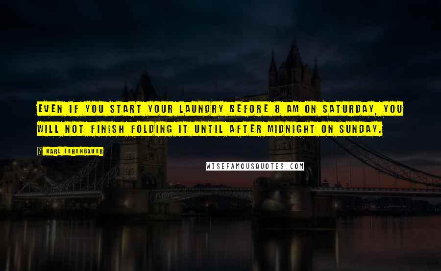 Karl Lehenbauer Quotes: Even if you start your laundry before 8 AM on Saturday, you will not finish folding it until after midnight on Sunday.