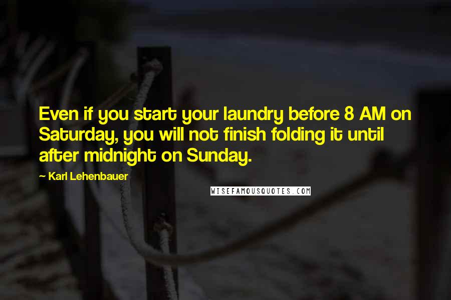 Karl Lehenbauer Quotes: Even if you start your laundry before 8 AM on Saturday, you will not finish folding it until after midnight on Sunday.