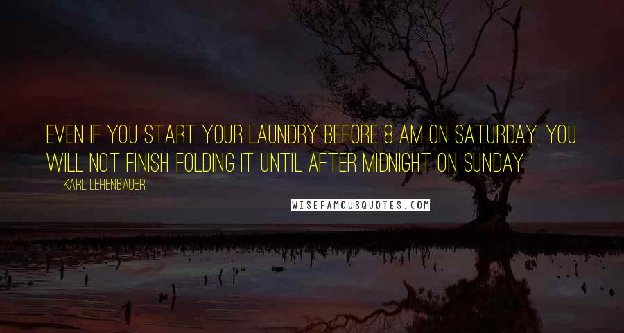 Karl Lehenbauer Quotes: Even if you start your laundry before 8 AM on Saturday, you will not finish folding it until after midnight on Sunday.