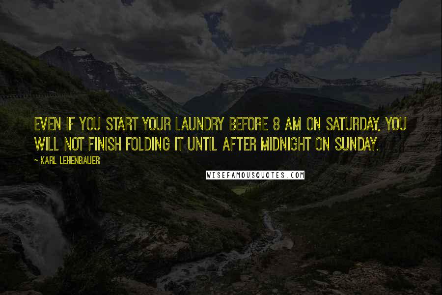 Karl Lehenbauer Quotes: Even if you start your laundry before 8 AM on Saturday, you will not finish folding it until after midnight on Sunday.