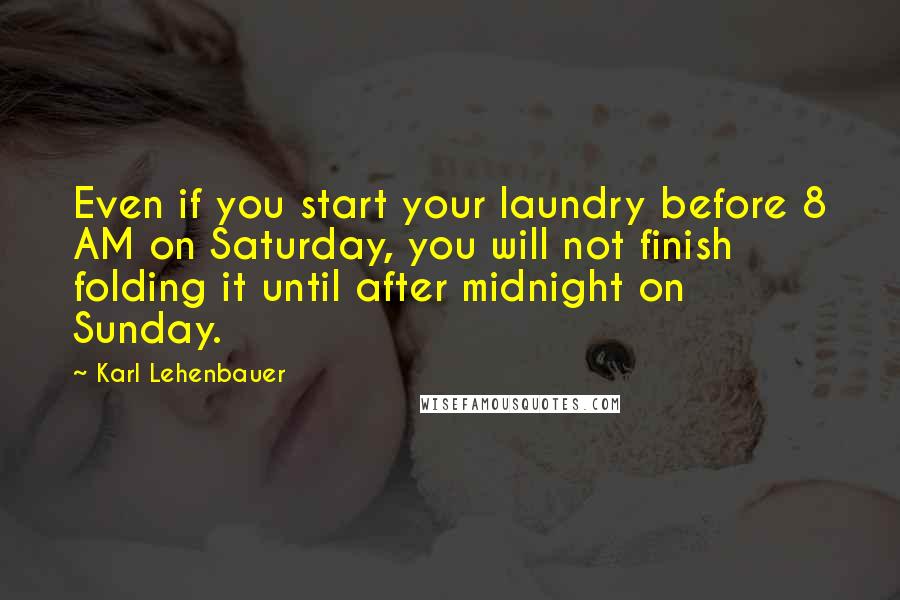 Karl Lehenbauer Quotes: Even if you start your laundry before 8 AM on Saturday, you will not finish folding it until after midnight on Sunday.