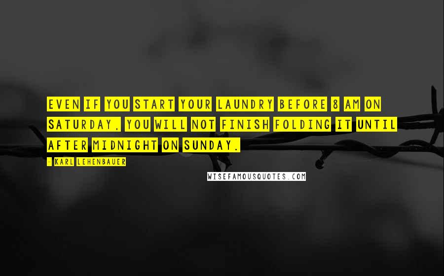 Karl Lehenbauer Quotes: Even if you start your laundry before 8 AM on Saturday, you will not finish folding it until after midnight on Sunday.