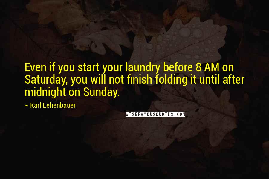 Karl Lehenbauer Quotes: Even if you start your laundry before 8 AM on Saturday, you will not finish folding it until after midnight on Sunday.