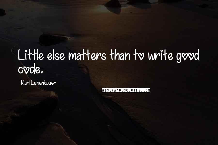 Karl Lehenbauer Quotes: Little else matters than to write good code.