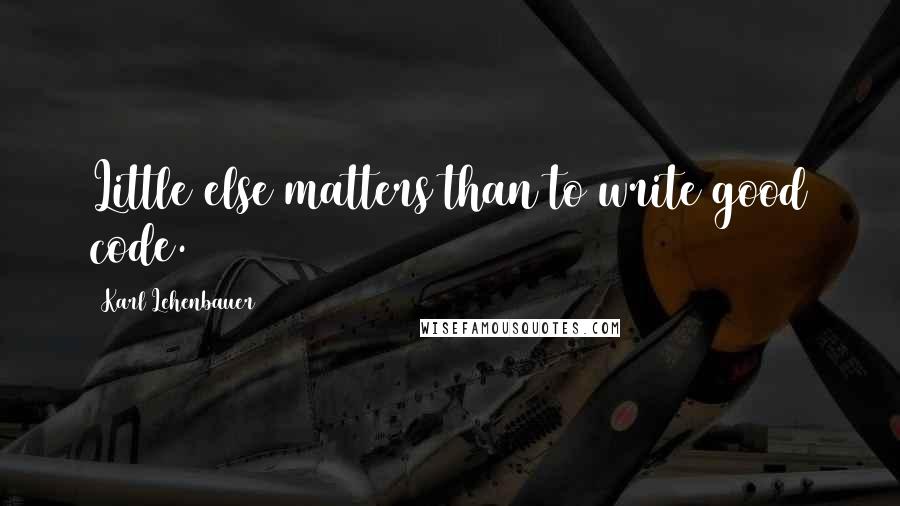 Karl Lehenbauer Quotes: Little else matters than to write good code.