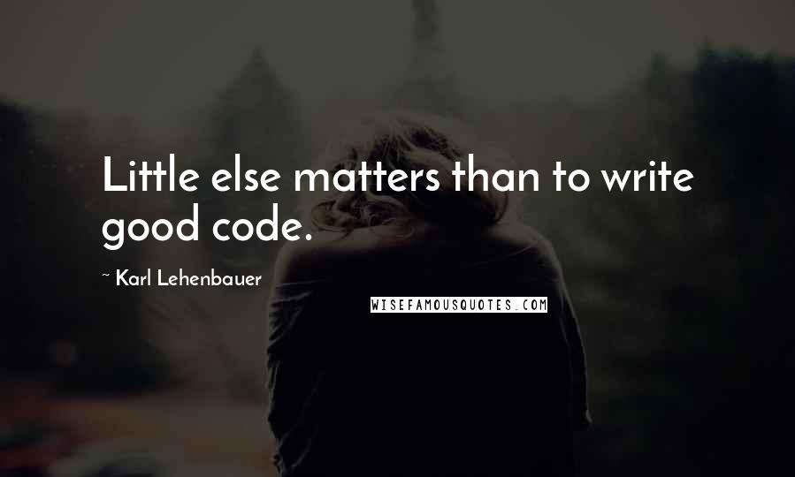 Karl Lehenbauer Quotes: Little else matters than to write good code.