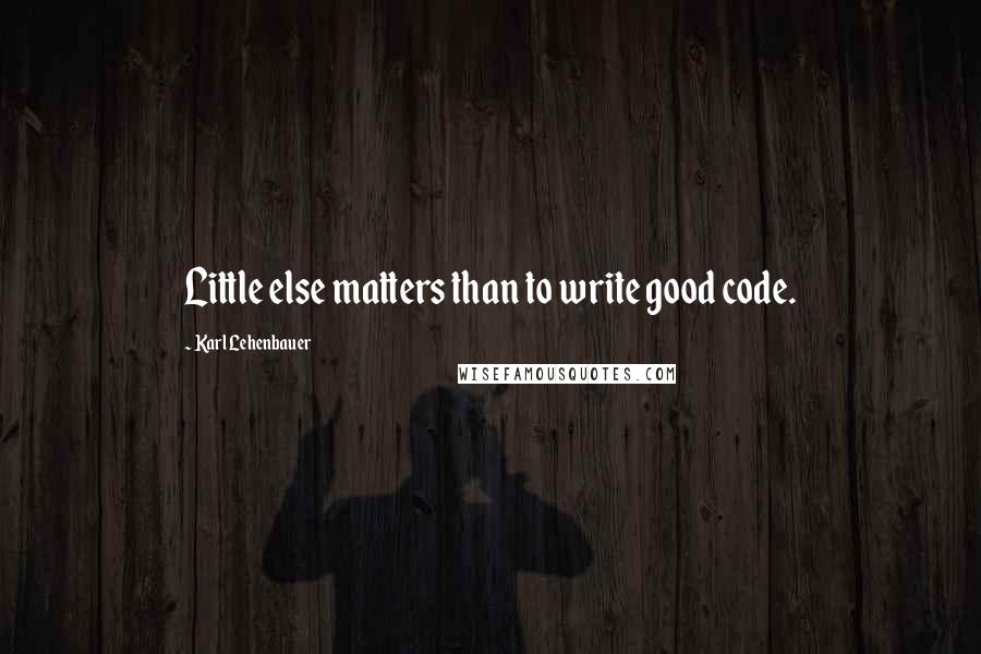 Karl Lehenbauer Quotes: Little else matters than to write good code.
