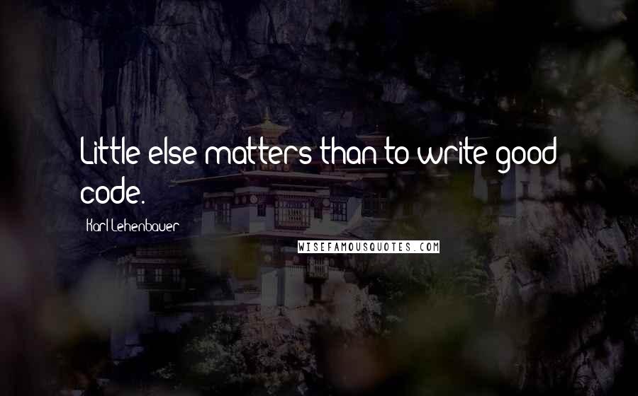 Karl Lehenbauer Quotes: Little else matters than to write good code.