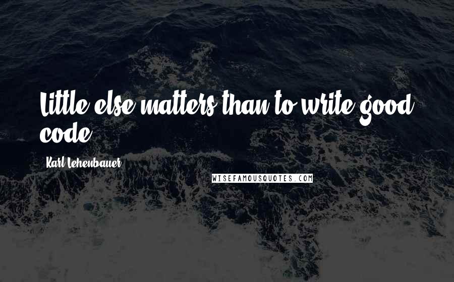 Karl Lehenbauer Quotes: Little else matters than to write good code.